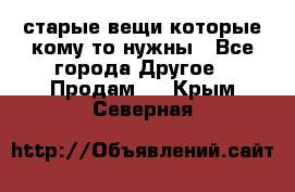 старые вещи которые кому то нужны - Все города Другое » Продам   . Крым,Северная